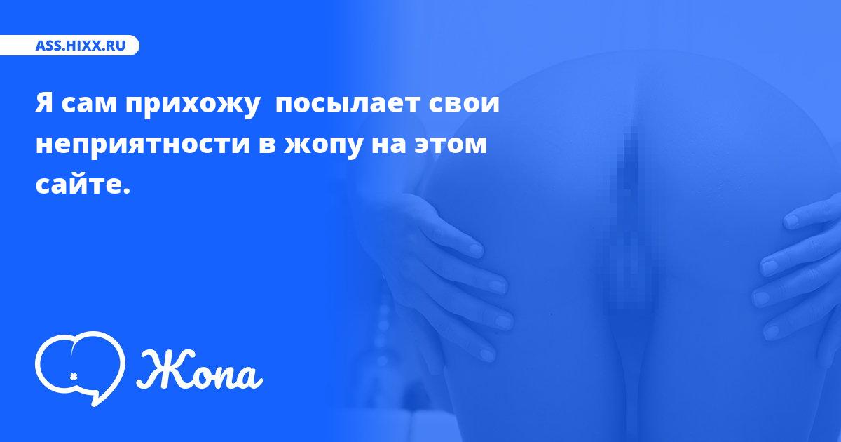 Что посылает в жопу Я сам прихожу ? • ass.hixx.ru