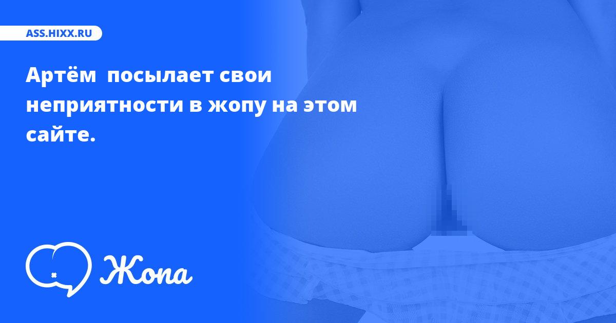 Что посылает в жопу Артём ? • ass.hixx.ru