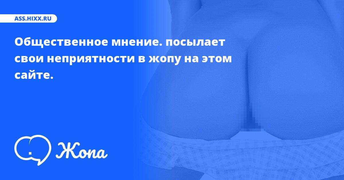 Что посылает в жопу Общественное мнение.? • ass.hixx.ru