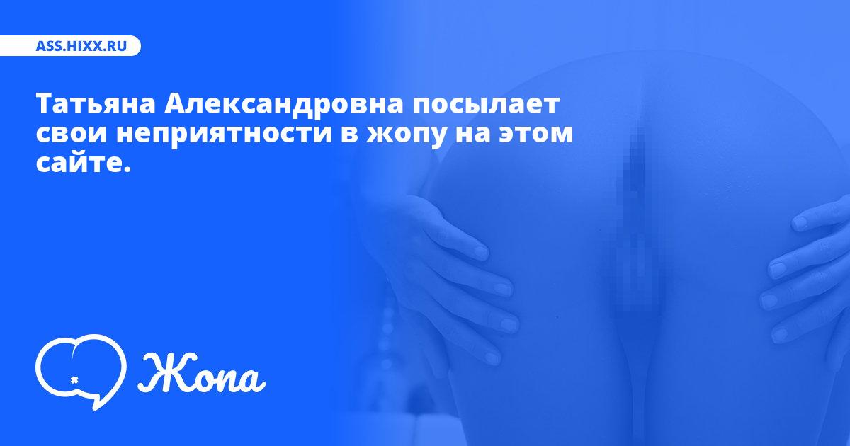 Что посылает в жопу Татьяна Александровна? • ass.hixx.ru