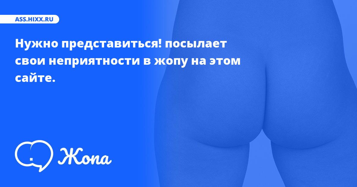 Что посылает в жопу Нужно представиться!? • ass.hixx.ru