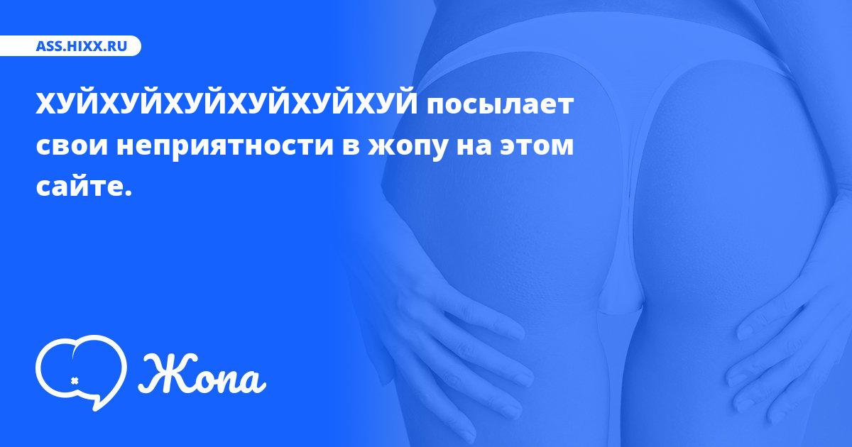 Что посылает в жопу ХУЙХУЙХУЙХУЙХУЙХУЙ? • ass.hixx.ru
