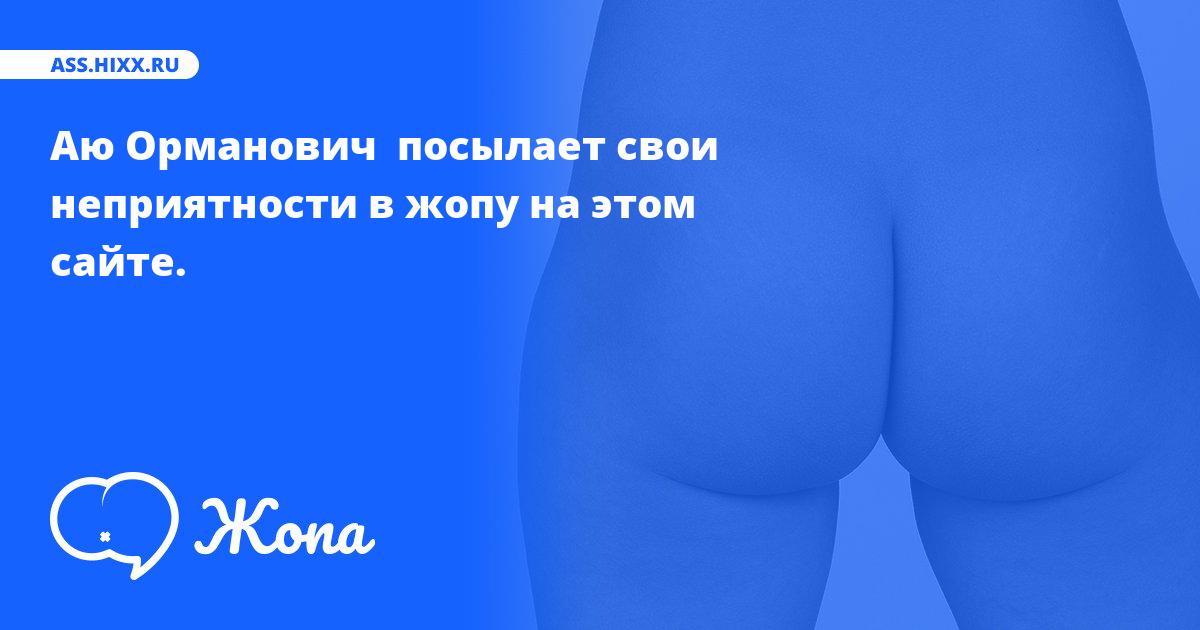 Что посылает в жопу Аю Орманович ? • ass.hixx.ru