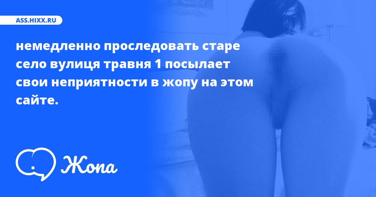 Что посылает в жопу немедленно проследовать старе село вулиця травня 1? • ass.hixx.ru