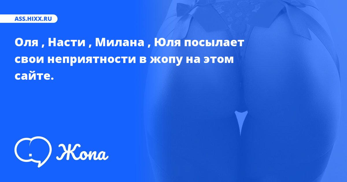 Что посылает в жопу Оля , Насти , Милана , Юля? • ass.hixx.ru