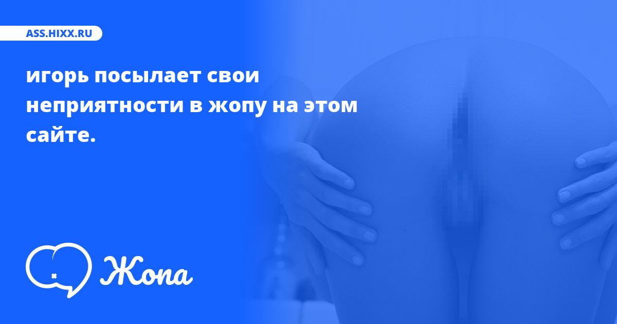 Что посылает в жопу игорь? • ass.hixx.ru