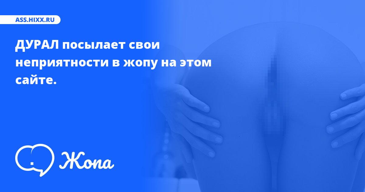 Что посылает в жопу ДУРАЛ? • ass.hixx.ru