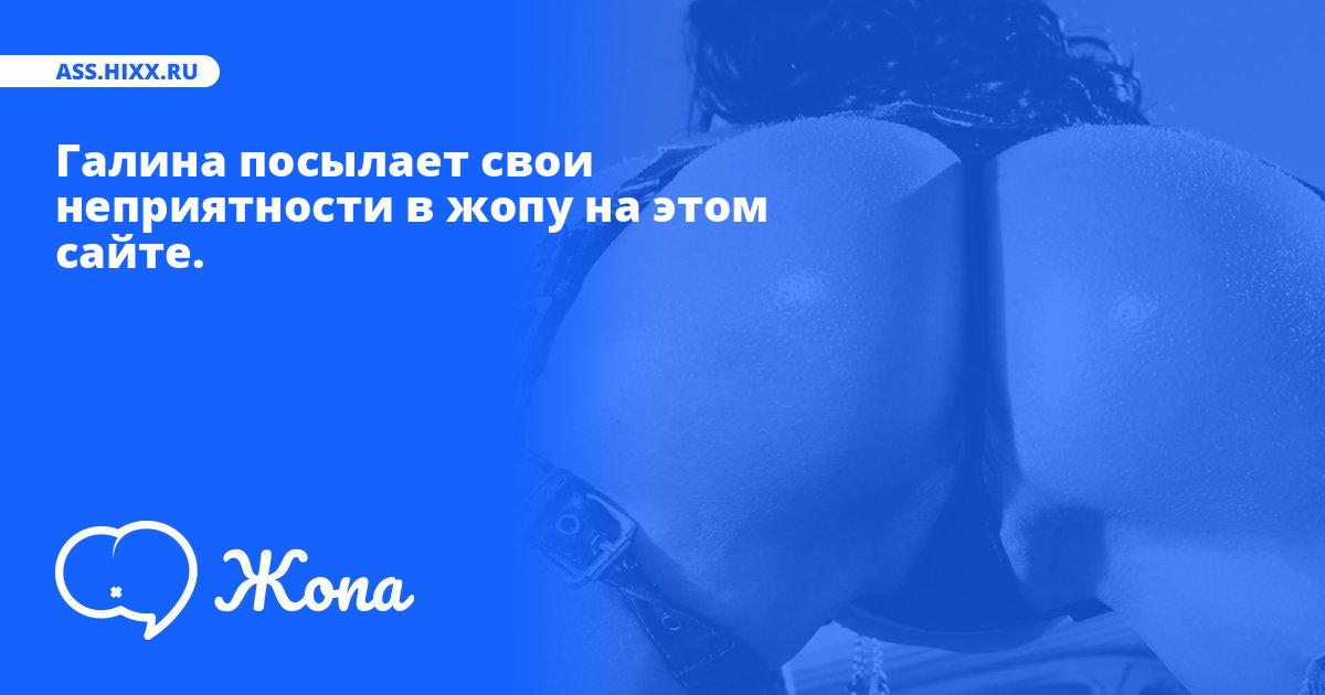 Что посылает в жопу Галина? • ass.hixx.ru