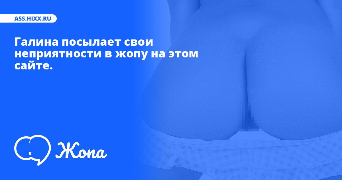 Что посылает в жопу Галина? • ass.hixx.ru