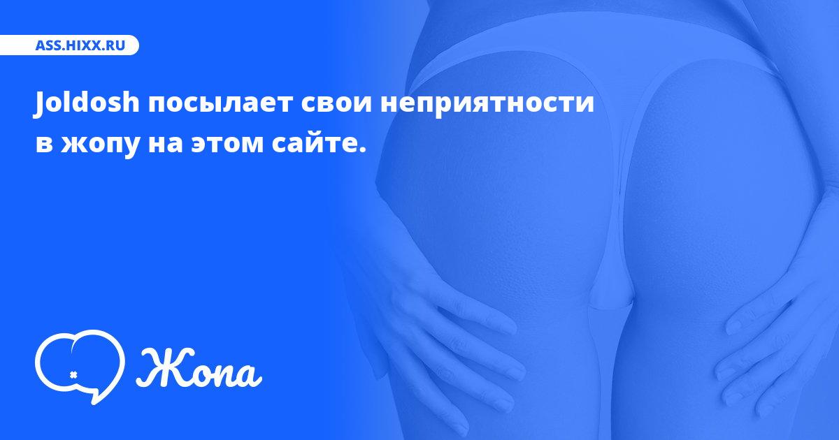 Что посылает в жопу Joldosh? • ass.hixx.ru