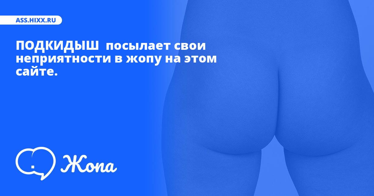 Что посылает в жопу ПОДКИДЫШ ? • ass.hixx.ru