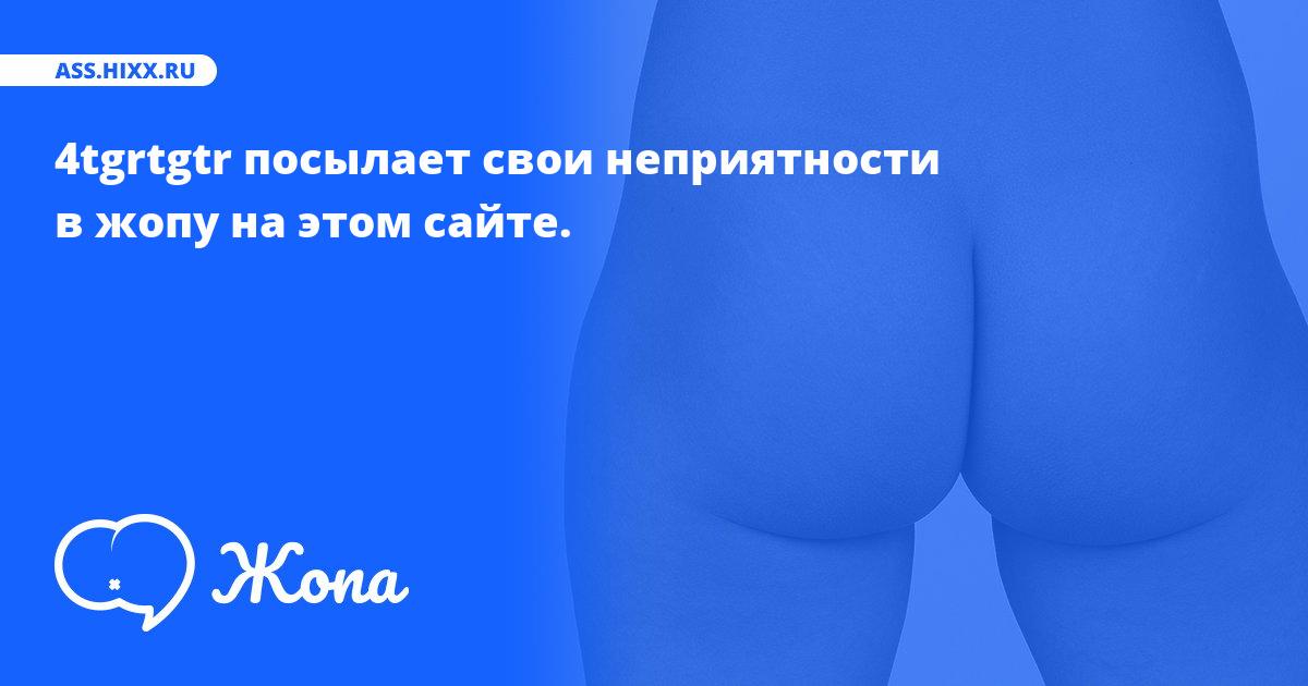 Что посылает в жопу 4tgrtgtr? • ass.hixx.ru