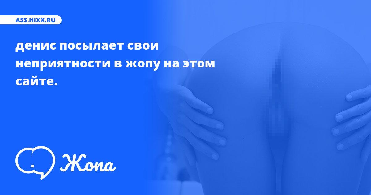 Что посылает в жопу денис? • ass.hixx.ru