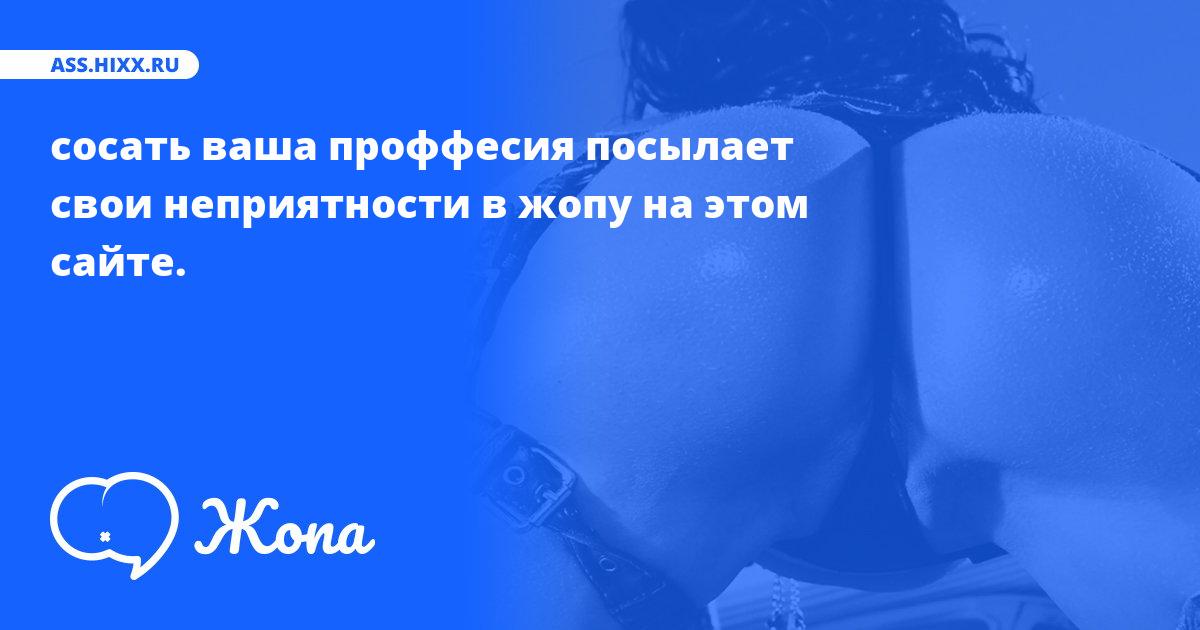 Что посылает в жопу сосать ваша проффесия? • ass.hixx.ru