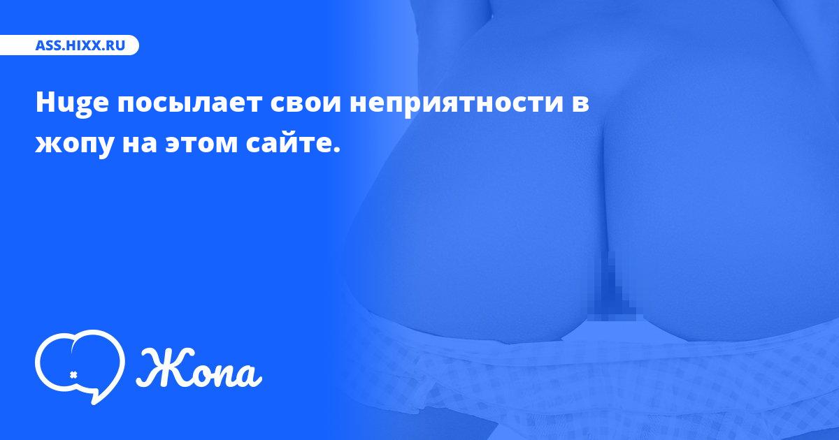 Что посылает в жопу Huge? • ass.hixx.ru