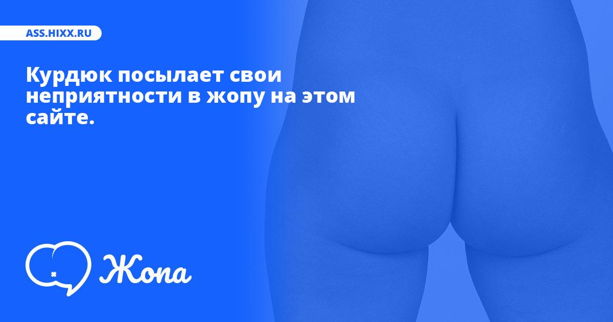 Что посылает в жопу Курдюк? • ass.hixx.ru