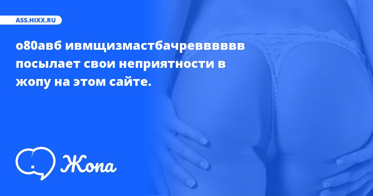 Что посылает в жопу о80авб ивмщизмастбачревввввв? • ass.hixx.ru