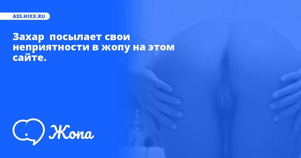 Что посылает в жопу Захар ? • ass.hixx.ru