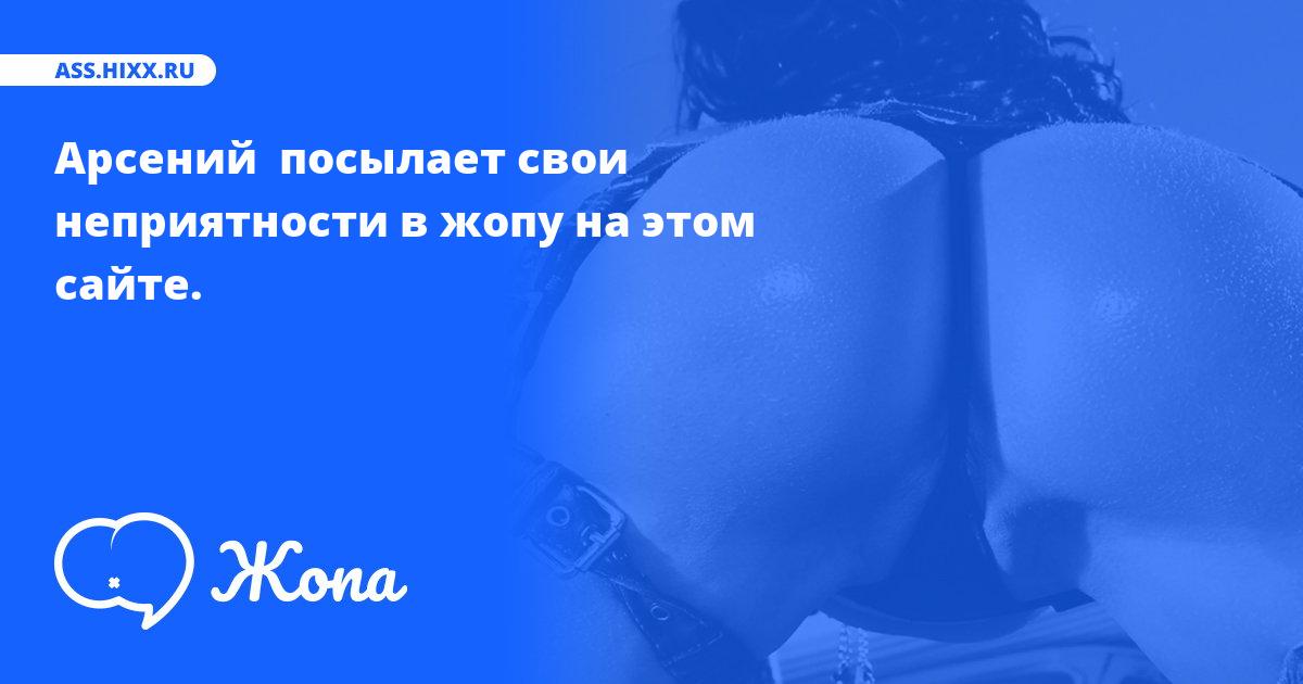 Что посылает в жопу Арсений ? • ass.hixx.ru