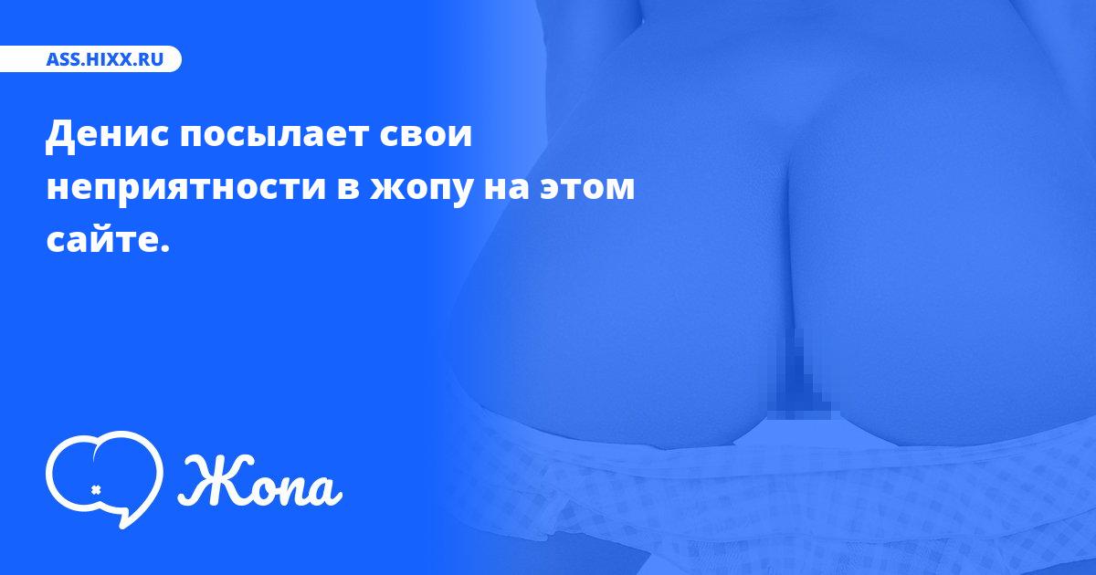 Что посылает в жопу Денис? • ass.hixx.ru