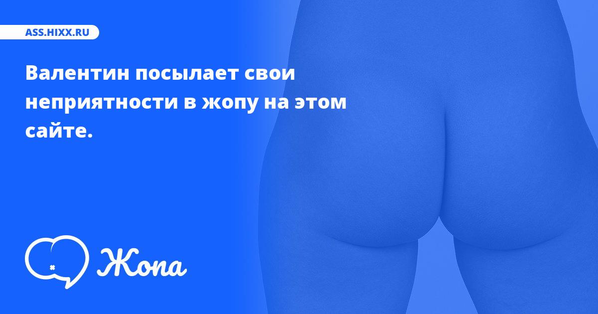 Что посылает в жопу Валентин? • ass.hixx.ru
