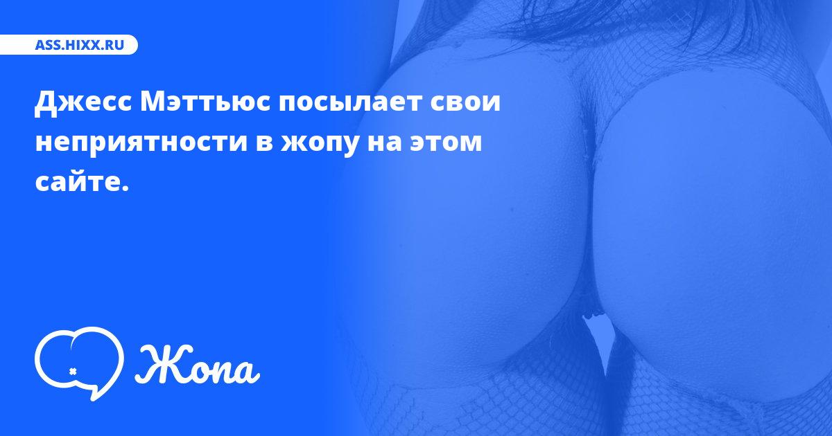 Что посылает в жопу Джесс Мэттьюс? • ass.hixx.ru