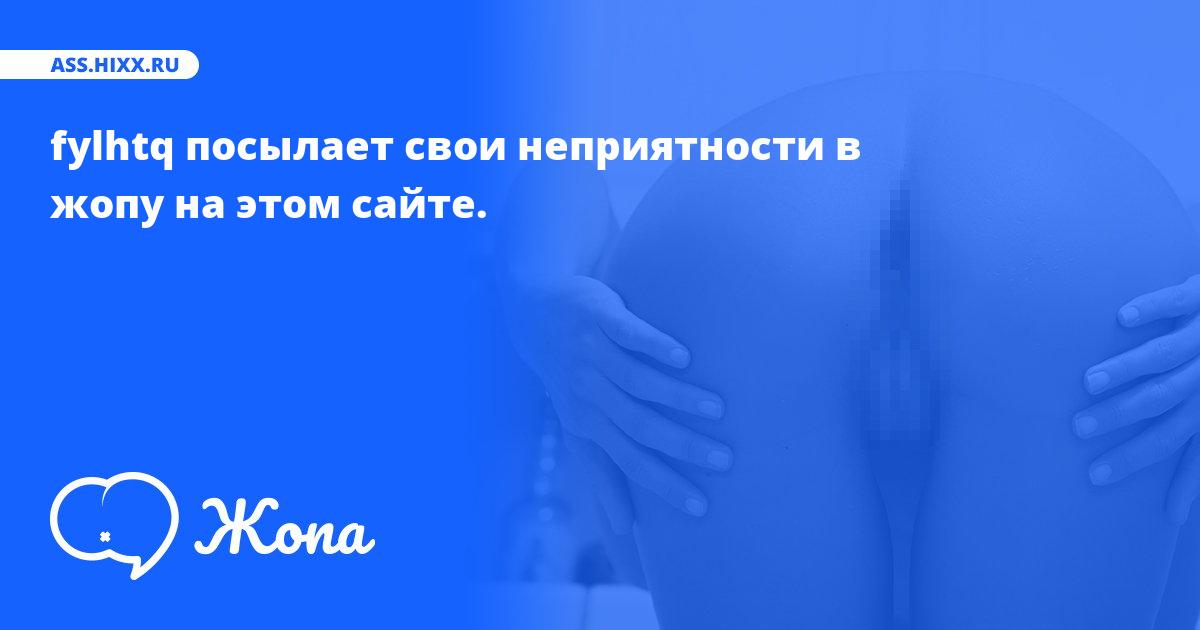 Что посылает в жопу fylhtq? • ass.hixx.ru