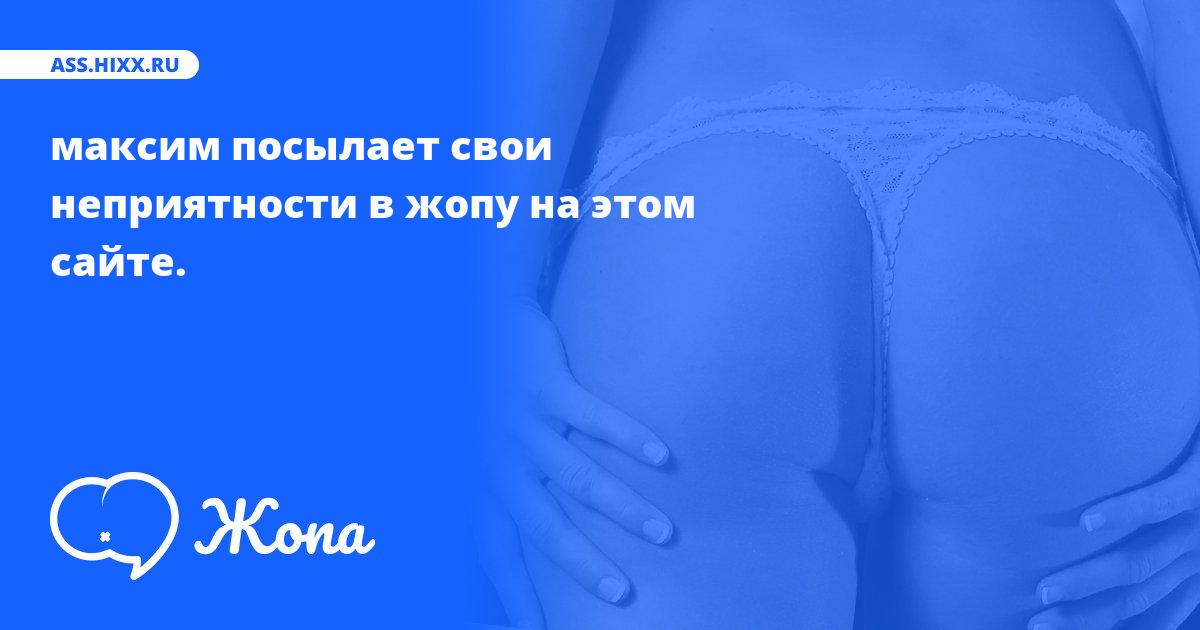 Что посылает в жопу максим? • ass.hixx.ru