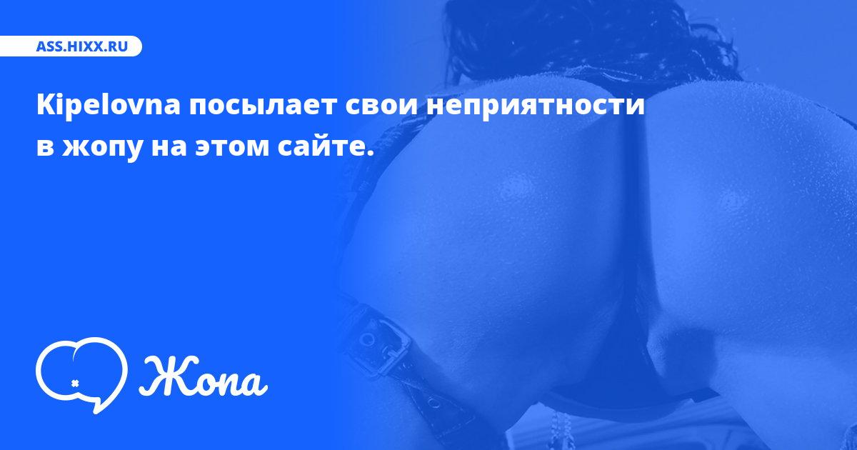 Что посылает в жопу Kipelovna? • ass.hixx.ru