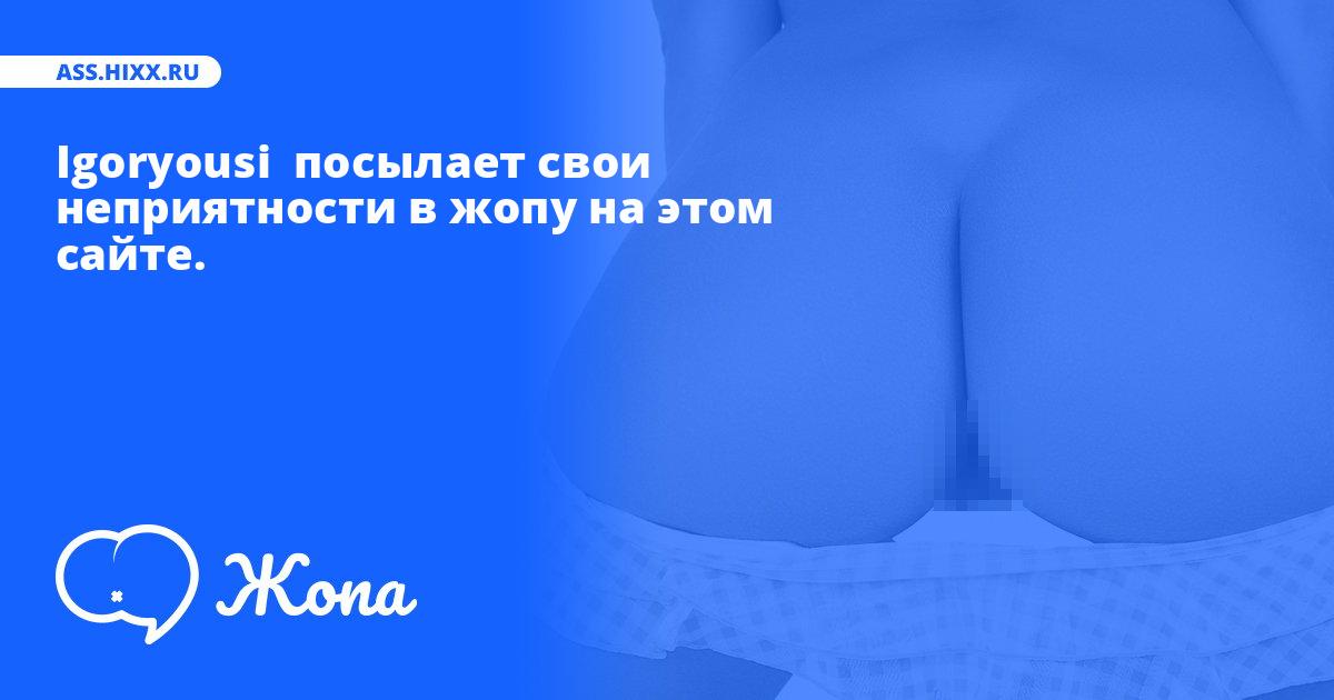 Что посылает в жопу Igoryousi ? • ass.hixx.ru