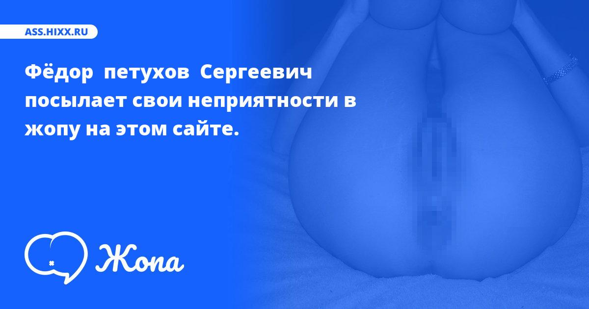 Что посылает в жопу Фёдор  петухов  Сергеевич ? • ass.hixx.ru