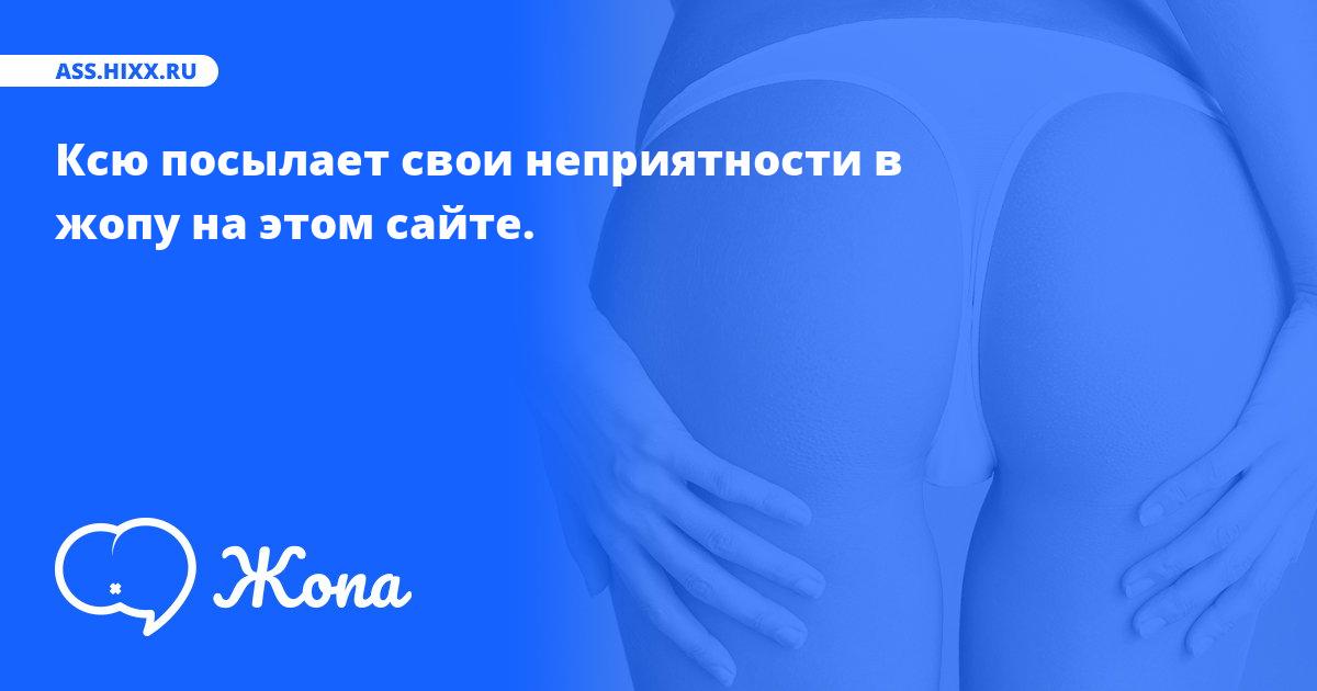 Что посылает в жопу Ксю? • ass.hixx.ru