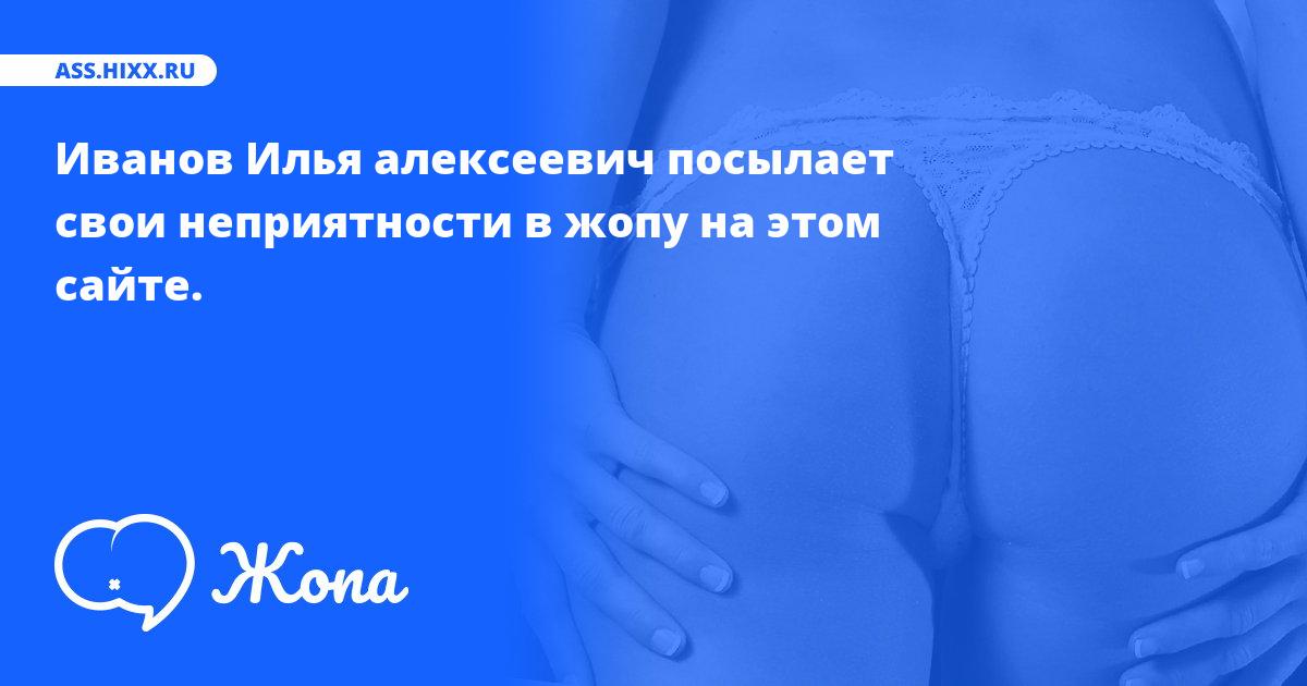 Что посылает в жопу Иванов Илья алексеевич? • ass.hixx.ru