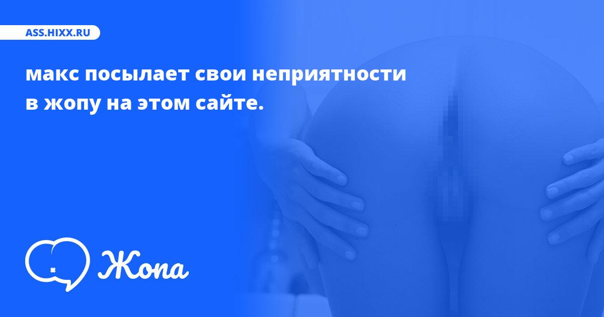 Что посылает в жопу макс? • ass.hixx.ru
