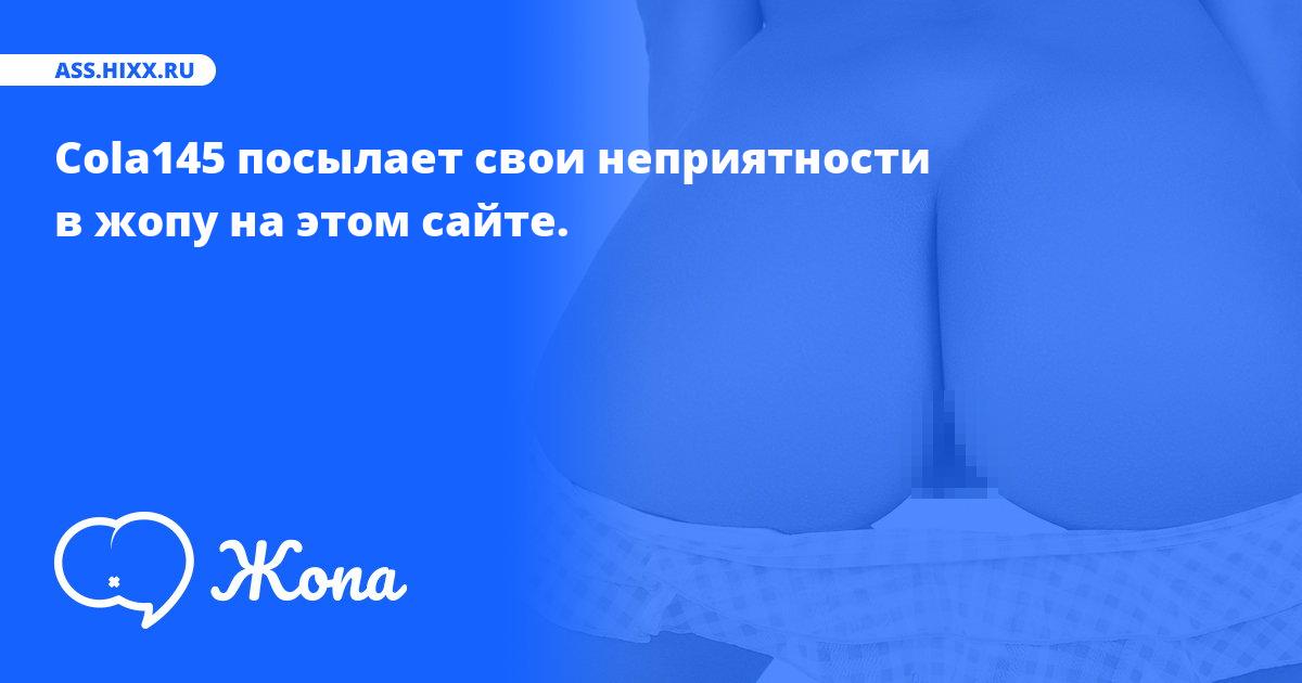 Что посылает в жопу Cola145? • ass.hixx.ru
