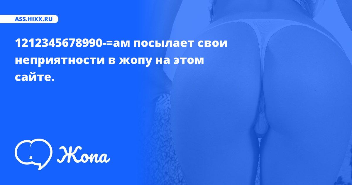 Что посылает в жопу 1212345678990-=ам? • ass.hixx.ru
