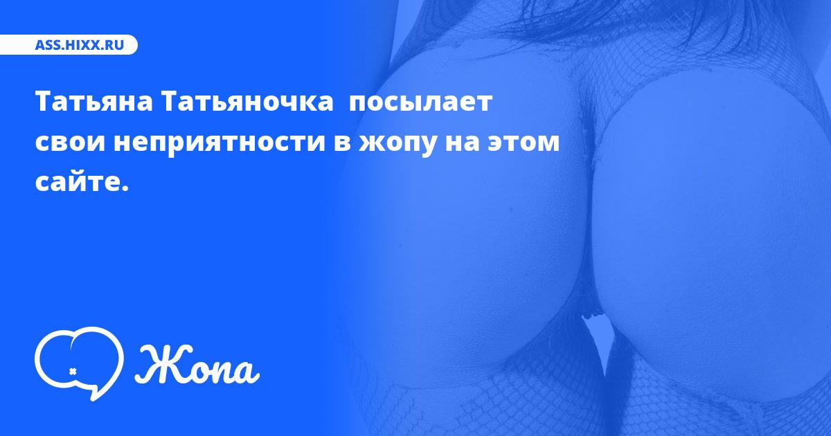 Что посылает в жопу Татьяна Татьяночка ? • ass.hixx.ru