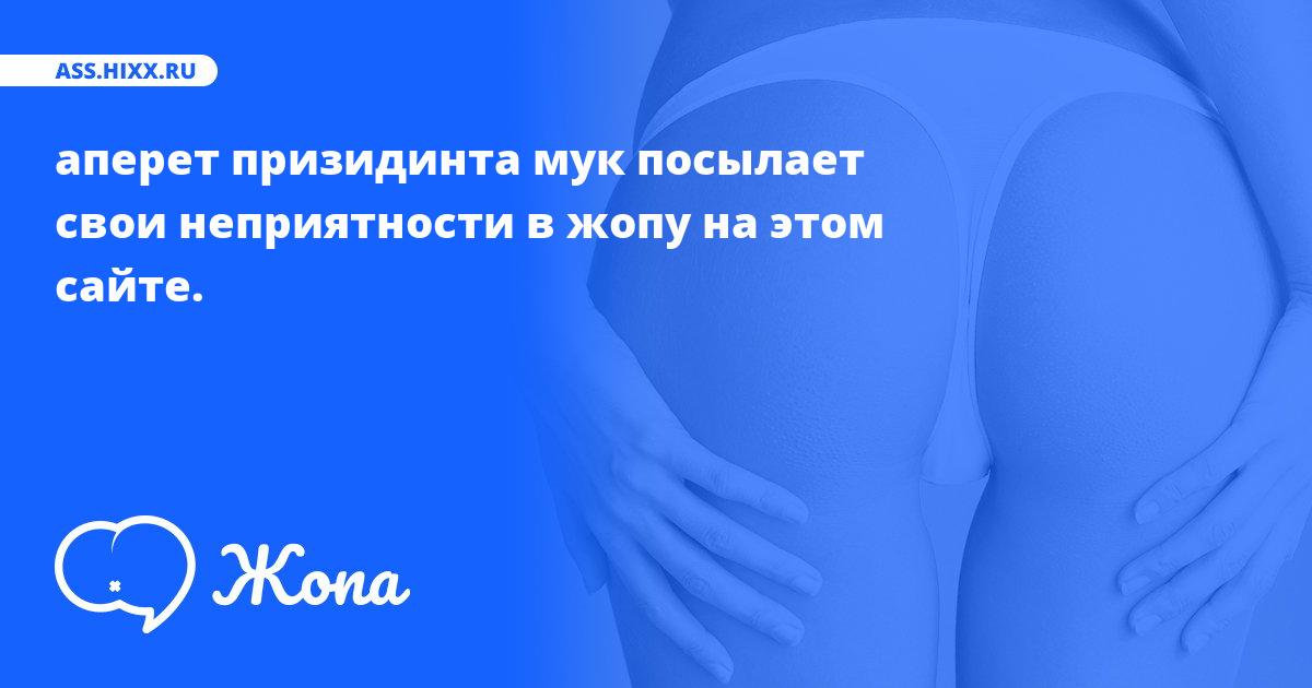 Что посылает в жопу аперет призидинта мук? • ass.hixx.ru