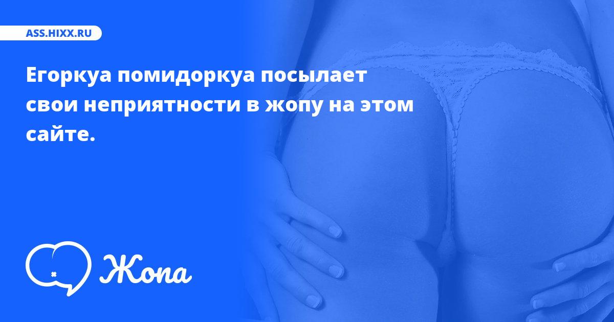 Что посылает в жопу Егоркуа помидоркуа? • ass.hixx.ru