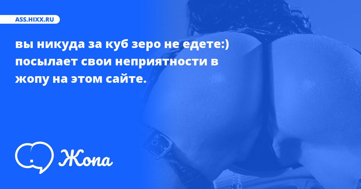 Что посылает в жопу вы никуда за куб зеро не едете:)? • ass.hixx.ru