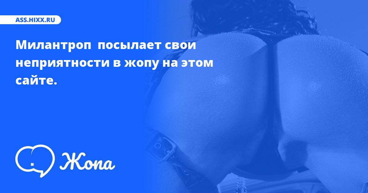 Что посылает в жопу Милантроп ? • ass.hixx.ru