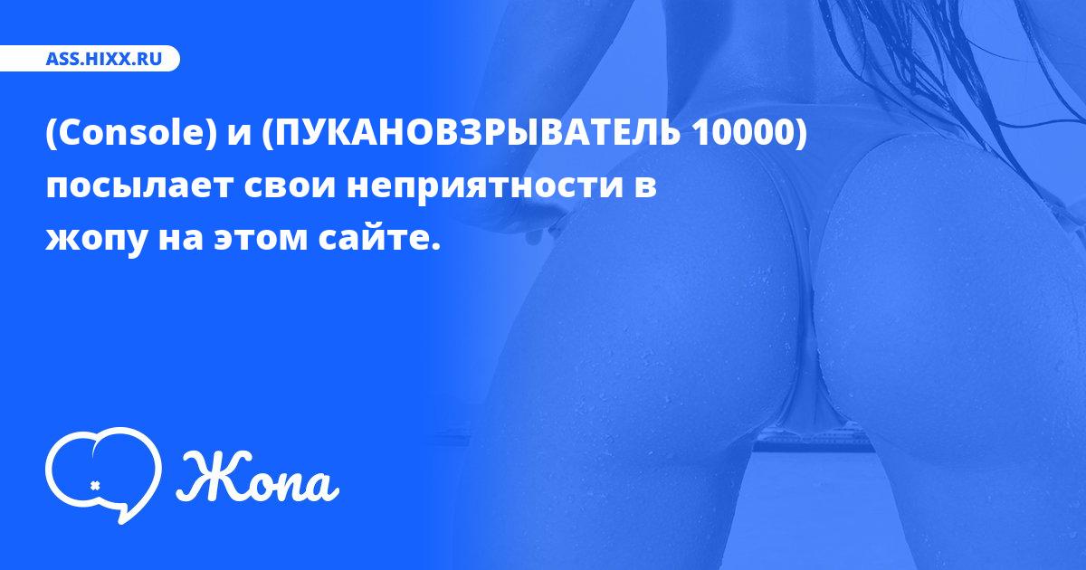 Что посылает в жопу (Console) и (ПУКАНОВЗРЫВАТЕЛЬ 10000) ? • ass.hixx.ru