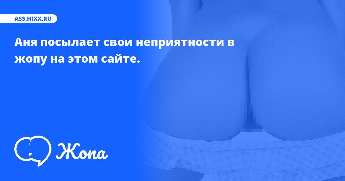 Что посылает в жопу Аня? • ass.hixx.ru