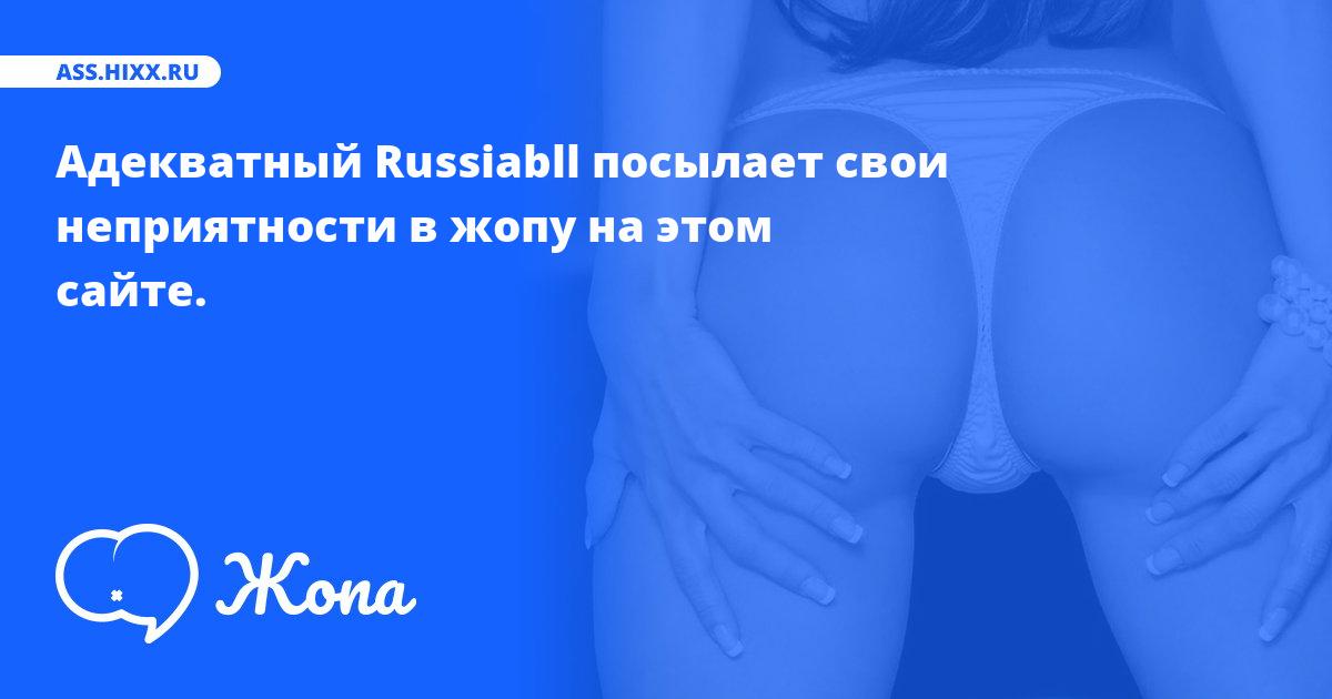 Что посылает в жопу Адекватный Russiabll? • ass.hixx.ru
