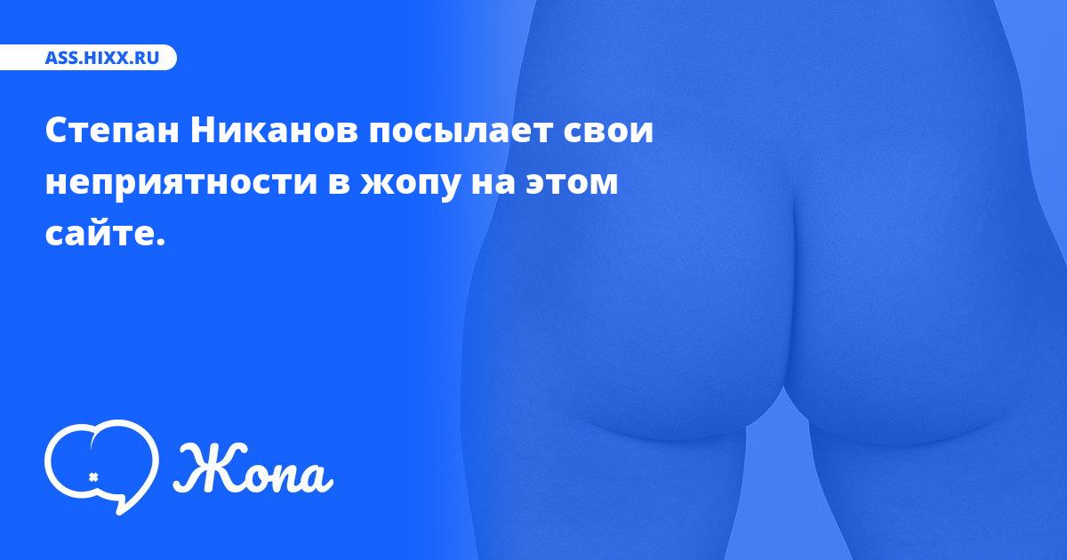 Что посылает в жопу Степан Никанов? • ass.hixx.ru