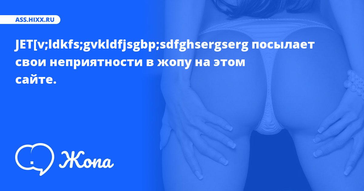 Что посылает в жопу JET[v;ldkfs;gvkldfjsgbp;sdfghsergserg? • ass.hixx.ru