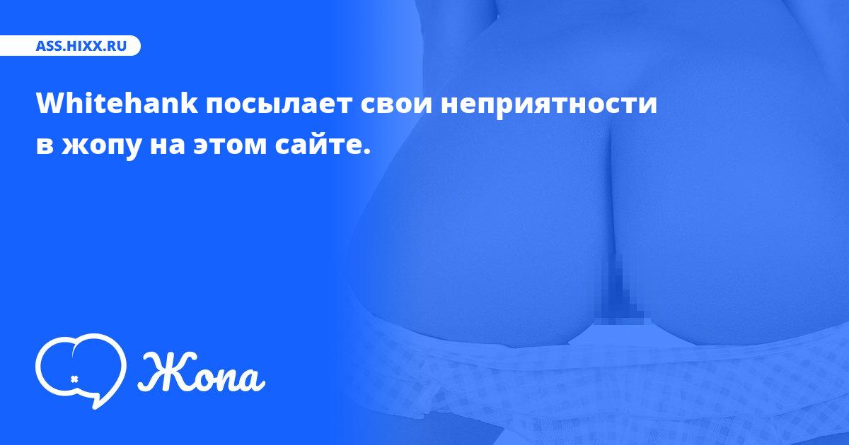 Что посылает в жопу Whitehank? • ass.hixx.ru