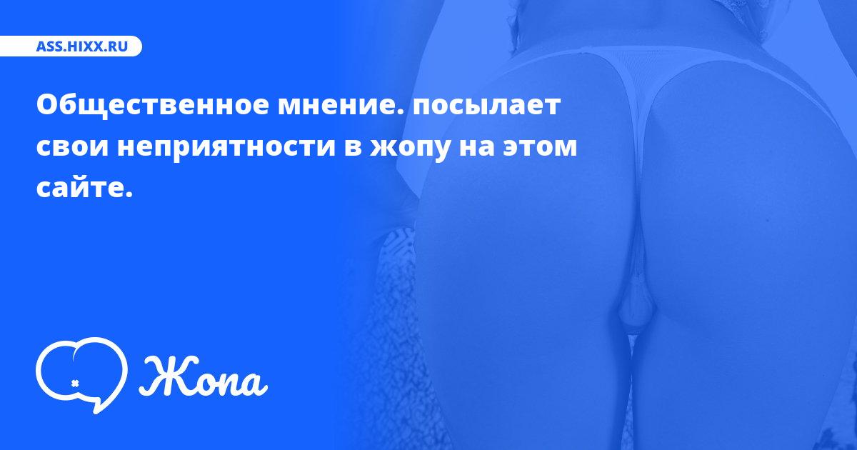 Что посылает в жопу Общественное мнение.? • ass.hixx.ru