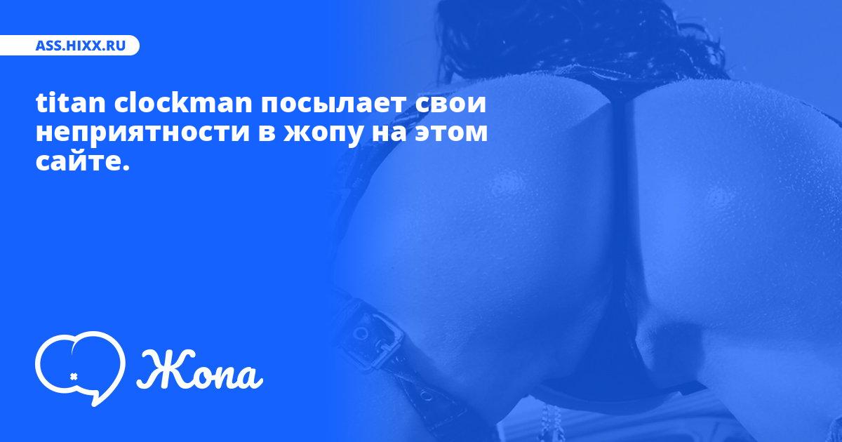Что посылает в жопу titan clockman? • ass.hixx.ru
